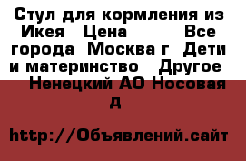 Стул для кормления из Икея › Цена ­ 800 - Все города, Москва г. Дети и материнство » Другое   . Ненецкий АО,Носовая д.